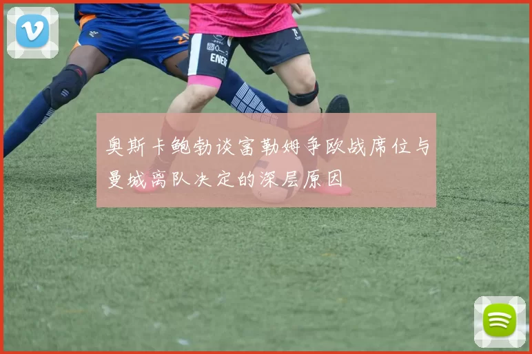 奥斯卡鲍勃谈富勒姆争欧战席位与曼城离队决定的深层原因