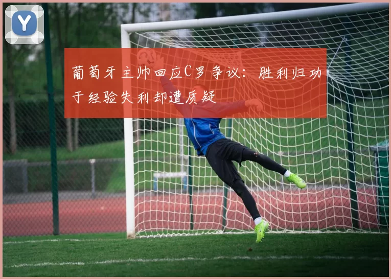 葡萄牙主帅回应C罗争议：胜利归功于经验失利却遭质疑