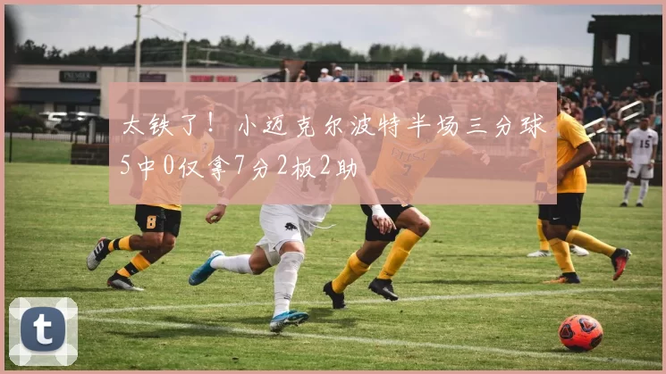 太铁了！小迈克尔波特半场三分球5中0仅拿7分2板2助