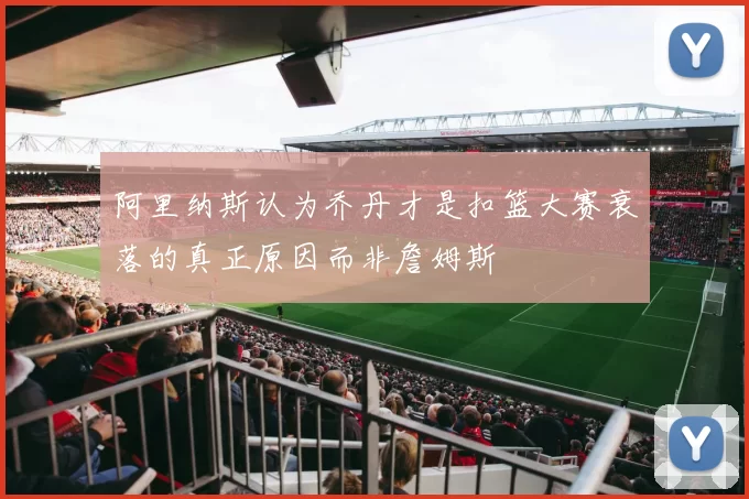 阿里纳斯认为乔丹才是扣篮大赛衰落的真正原因而非詹姆斯