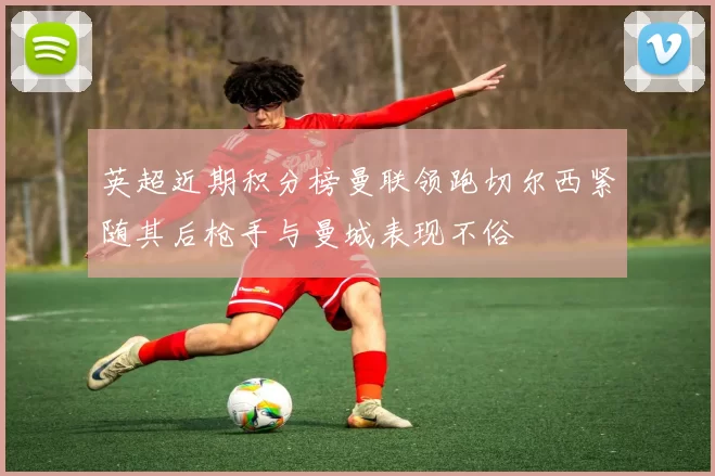 英超近期积分榜曼联领跑切尔西紧随其后枪手与曼城表现不俗