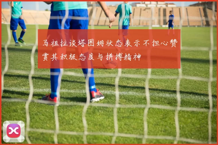 马祖拉谈塔图姆状态表示不担心赞赏其积极态度与拼搏精神