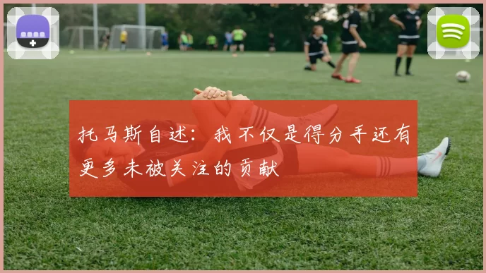 托马斯自述：我不仅是得分手还有更多未被关注的贡献