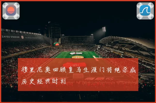 穆里尼奥回顾皇马生涯门将绝杀成历史经典时刻