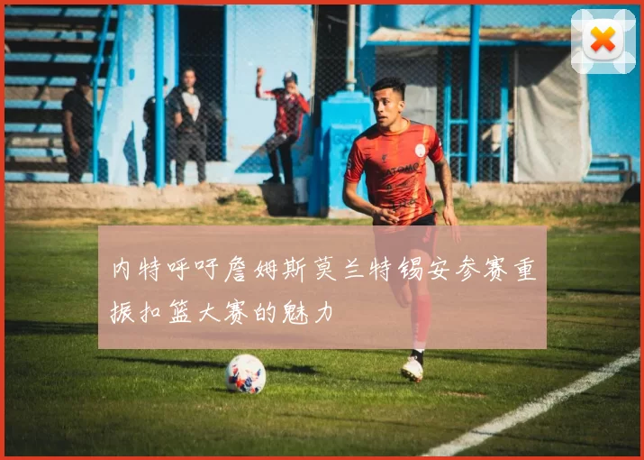 内特呼吁詹姆斯莫兰特锡安参赛重振扣篮大赛的魅力