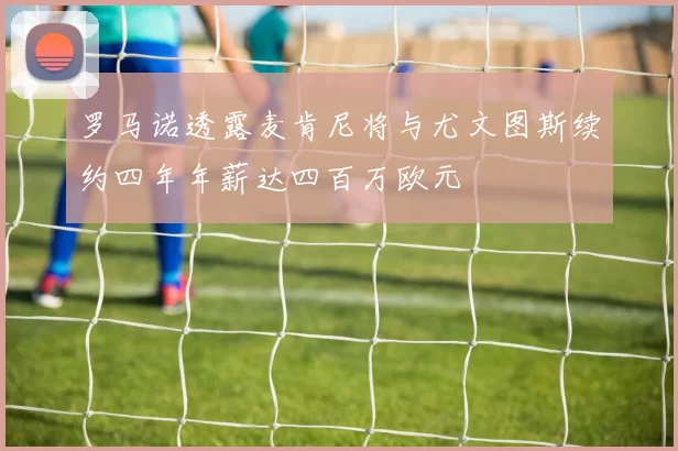罗马诺透露麦肯尼将与尤文图斯续约四年年薪达四百万欧元