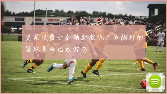 克莱谈勇士引领新潮流三分线外的篮球革命已成常态