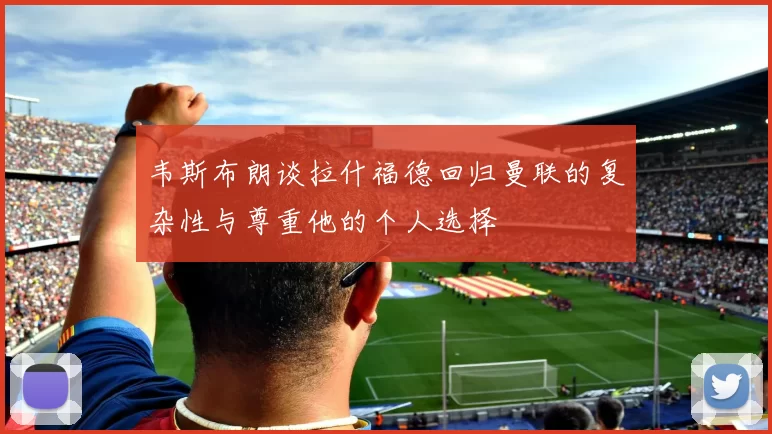 韦斯布朗谈拉什福德回归曼联的复杂性与尊重他的个人选择