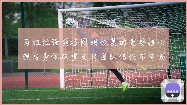 马祖拉强调塔图姆恢复的重要性心理与身体双重支持团队信任不可或缺
