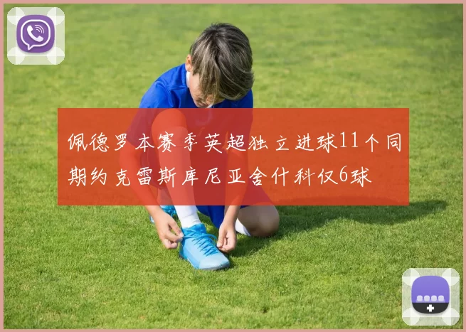 佩德罗本赛季英超独立进球11个同期约克雷斯库尼亚舍什科仅6球