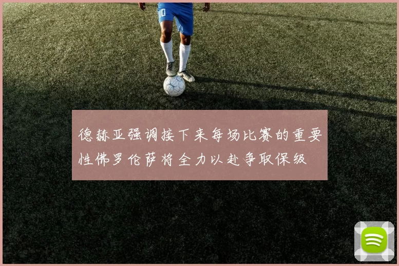 德赫亚强调接下来每场比赛的重要性佛罗伦萨将全力以赴争取保级