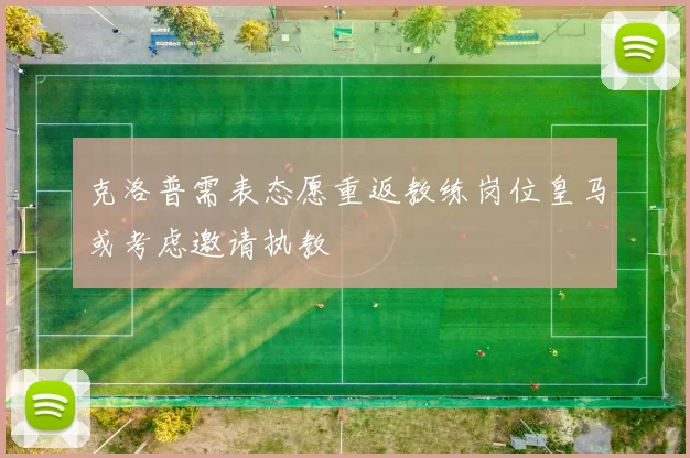 克洛普需表态愿重返教练岗位皇马或考虑邀请执教