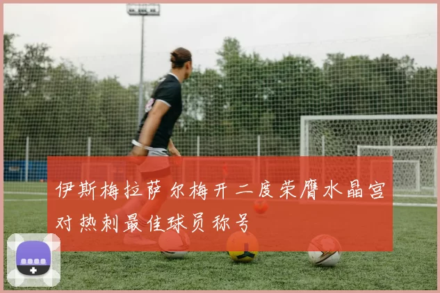 伊斯梅拉萨尔梅开二度荣膺水晶宫对热刺最佳球员称号