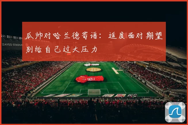 瓜帅对哈兰德寄语：适度面对期望别给自己过大压力