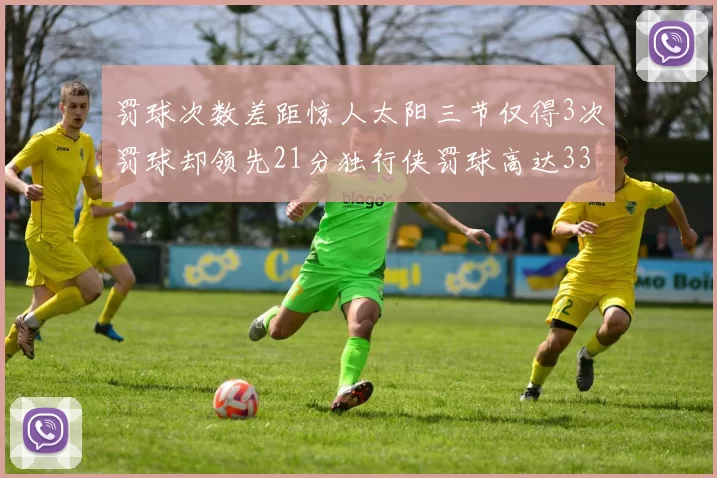罚球次数差距惊人太阳三节仅得3次罚球却领先21分独行侠罚球高达33次