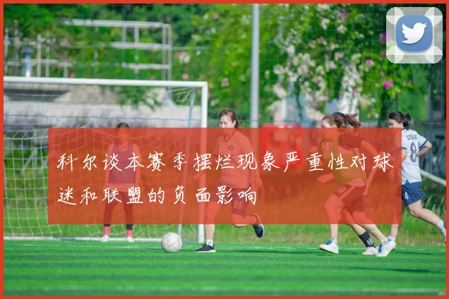 科尔谈本赛季摆烂现象严重性对球迷和联盟的负面影响