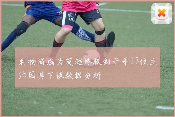 利物浦成为英超终极刽子手13位主帅因其下课数据分析