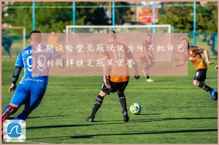豪斯谈哈登无冠现状为何不批评巴克利同样缺乏冠军荣誉