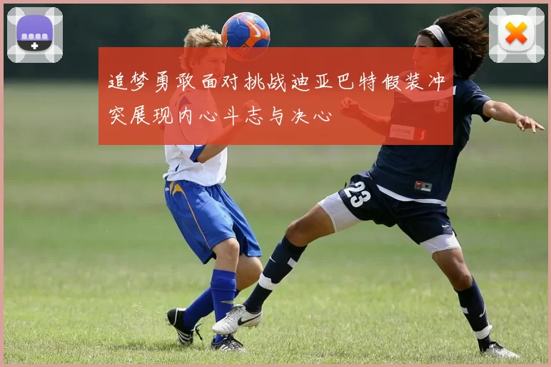 追梦勇敢面对挑战迪亚巴特假装冲突展现内心斗志与决心