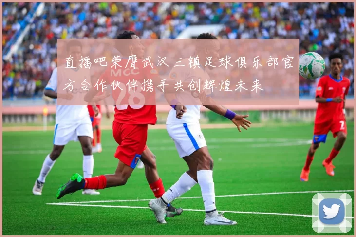 直播吧荣膺武汉三镇足球俱乐部官方合作伙伴携手共创辉煌未来