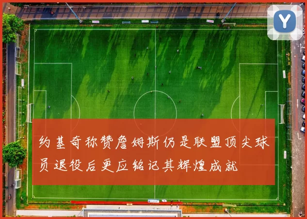 约基奇称赞詹姆斯仍是联盟顶尖球员退役后更应铭记其辉煌成就