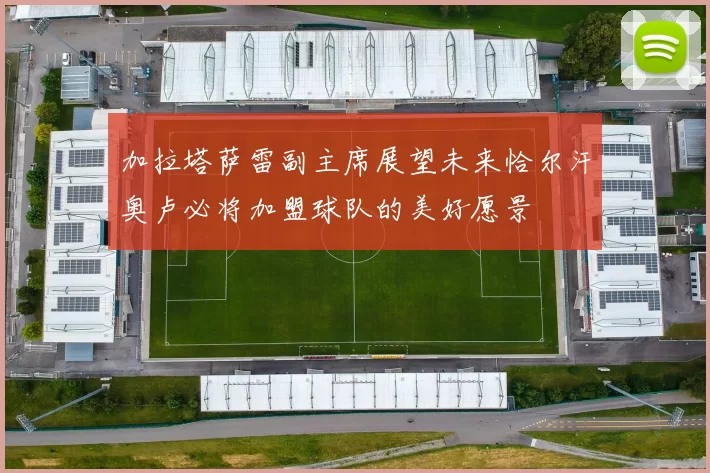 加拉塔萨雷副主席展望未来恰尔汗奥卢必将加盟球队的美好愿景
