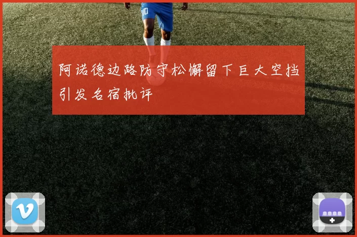 阿诺德边路防守松懈留下巨大空挡引发名宿批评