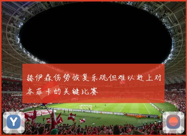 赫伊森伤势恢复乐观但难以赶上对本菲卡的关键比赛