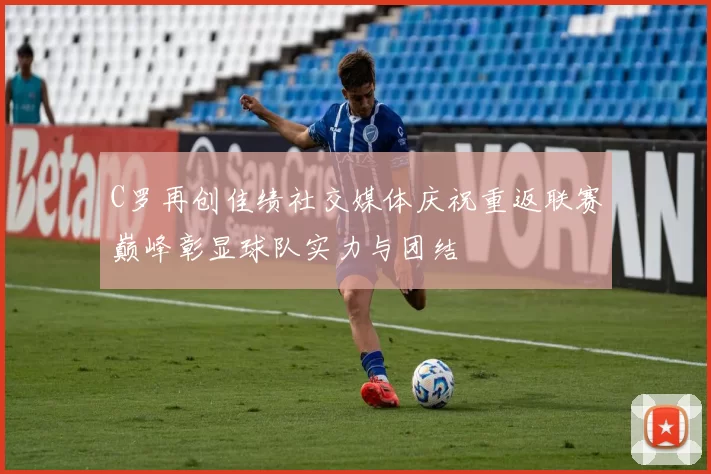 C罗再创佳绩社交媒体庆祝重返联赛巅峰彰显球队实力与团结