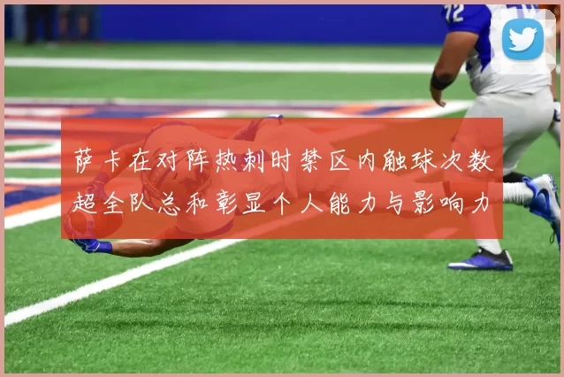 萨卡在对阵热刺时禁区内触球次数超全队总和彰显个人能力与影响力