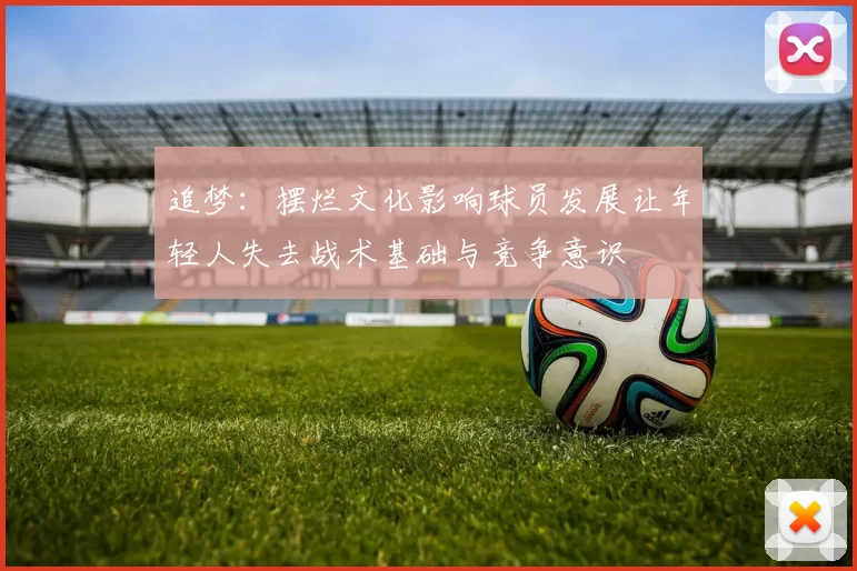 追梦：摆烂文化影响球员发展让年轻人失去战术基础与竞争意识