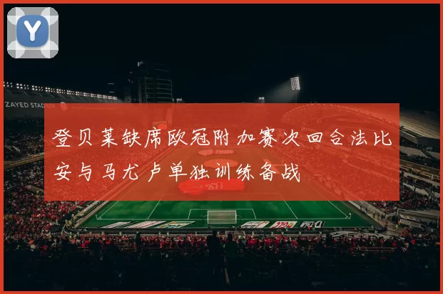 登贝莱缺席欧冠附加赛次回合法比安与马尤卢单独训练备战