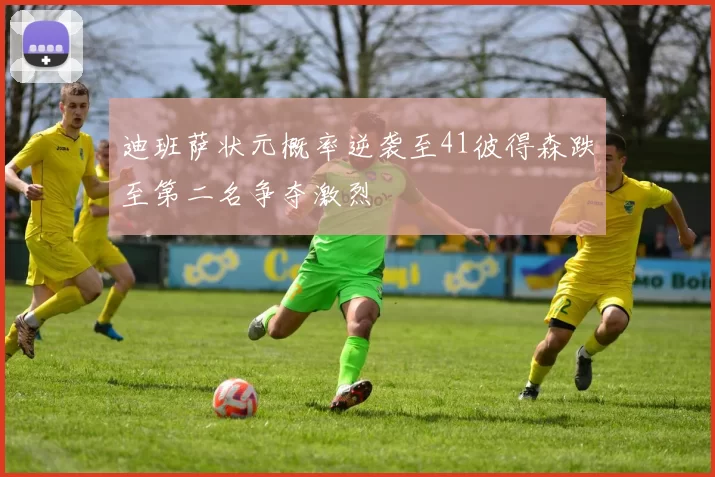 迪班萨状元概率逆袭至41彼得森跌至第二名争夺激烈
