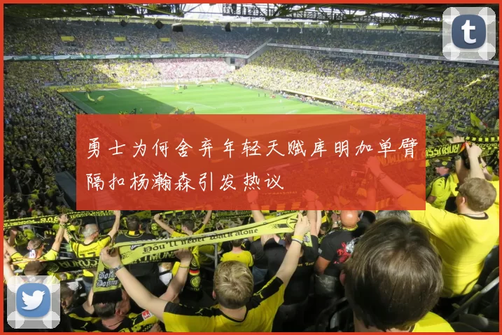 勇士为何舍弃年轻天赋库明加单臂隔扣杨瀚森引发热议
