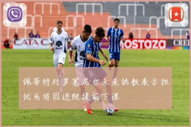 佩蒂特对罗塞尼尔未来执教表示担忧或将因连败提前下课