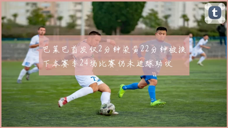 巴莱巴首发仅2分钟染黄22分钟被换下本赛季24场比赛仍未进球助攻