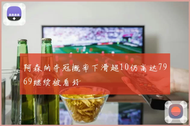 阿森纳夺冠概率下滑超10仍高达7969继续被看好