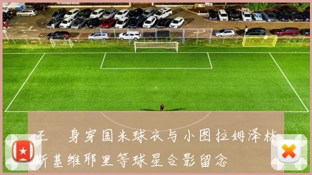 王濛身穿国米球衣与小图拉姆泽林斯基维耶里等球星合影留念