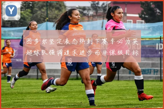 图多尔坚定表态热刺下赛季必为英超球队强调追求进步而非保级目标