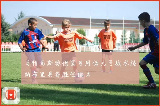 马特乌斯称德国可用伪九号战术格纳布里具备胜任能力