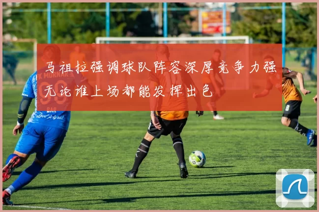马祖拉强调球队阵容深厚竞争力强无论谁上场都能发挥出色