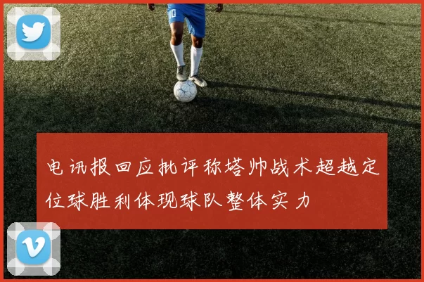 电讯报回应批评称塔帅战术超越定位球胜利体现球队整体实力